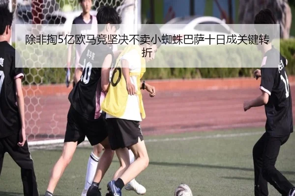 除非掏5亿欧马竞坚决不卖小蜘蛛巴萨十日成关键转折