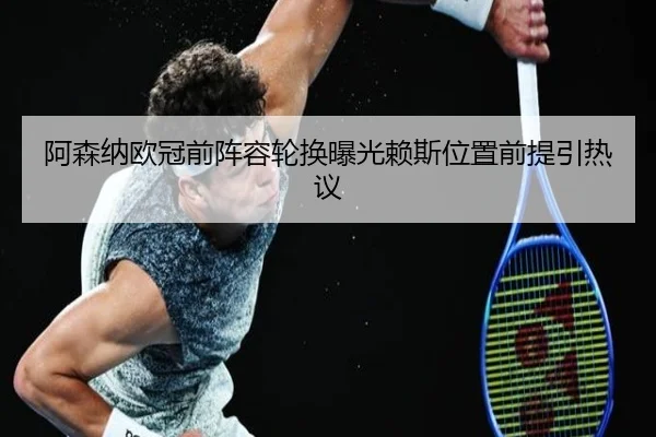 阿森纳欧冠前阵容轮换曝光赖斯位置前提引热议